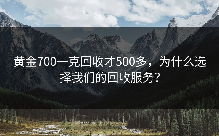 黄金700一克回收才500多,为什么选择我们的回收服务? 黄金700一克回收才500多,为什么选择我们的回收服务?