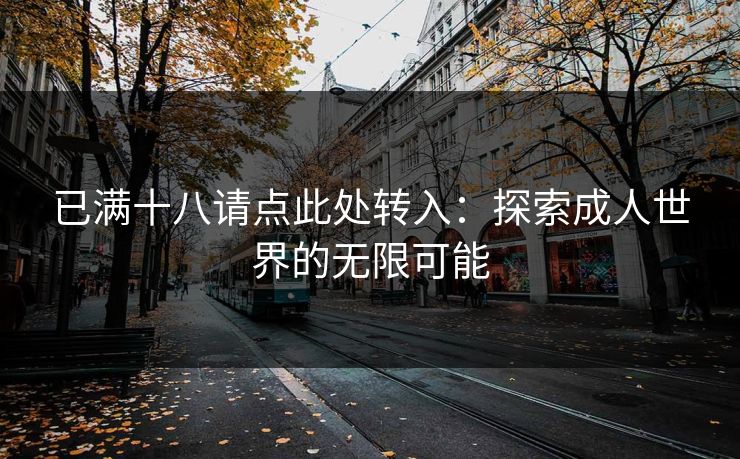 已满十八请点此处转入:探索成人世界的无限可能 已满十八请点此处转入:探索成人世界的无限可能