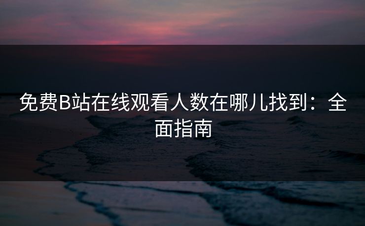 免费B站在线观看人数在哪儿找到:全面指南 免费B站在线观看人数在哪儿找到:全面指南
