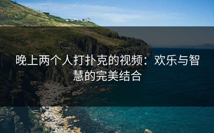 晚上两个人打扑克的视频：欢乐与智慧的完美结合