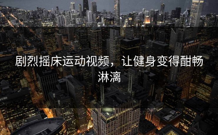 剧烈摇床运动视频,让健身变得酣畅淋漓 剧烈摇床运动视频,让健身变得酣畅淋漓