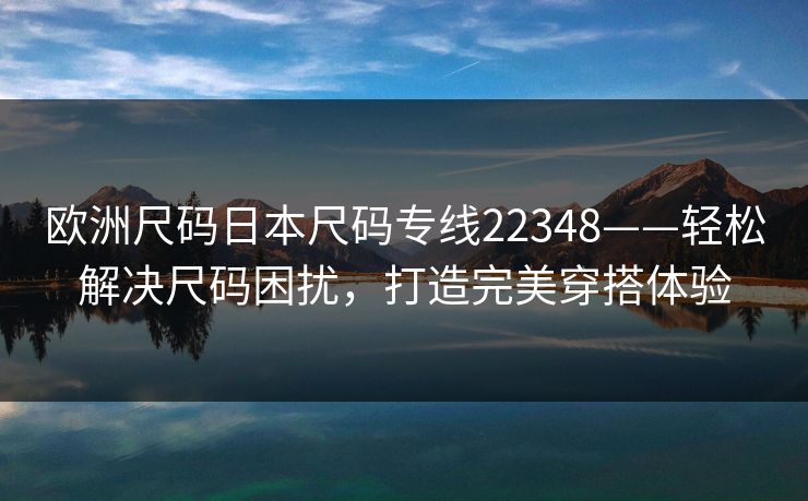 欧洲尺码日本尺码专线22348——轻松解决尺码困扰,打造完美穿搭体验 欧洲尺码日本尺码专线22348——轻松解决尺码困扰,打造完美穿搭体验
