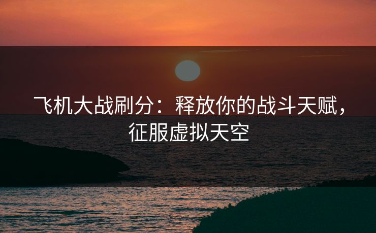 飞机大战刷分:释放你的战斗天赋,征服虚拟天空