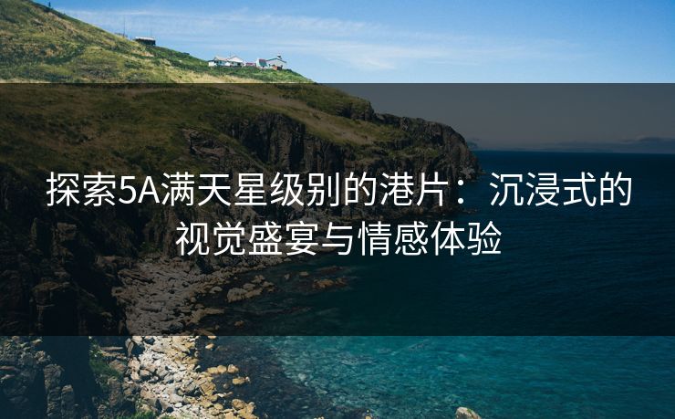 探索5A满天星级别的港片:沉浸式的视觉盛宴与情感体验