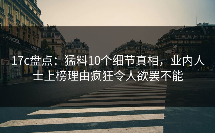 17c盘点：猛料10个细节真相，业内人士上榜理由疯狂令人欲罢不能