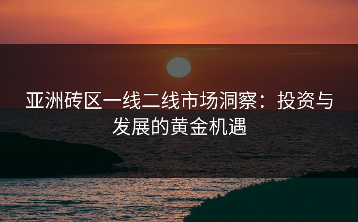 亚洲砖区一线二线市场洞察：投资与发展的黄金机遇