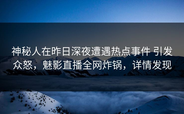 神秘人在昨日深夜遭遇热点事件 引发众怒，魅影直播全网炸锅，详情发现