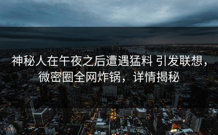 神秘人在午夜之后遭遇猛料 引发联想，微密圈全网炸锅，详情揭秘