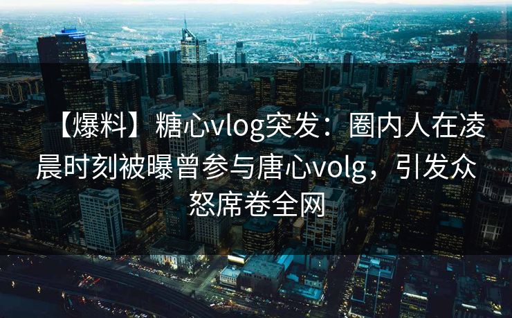 【爆料】糖心vlog突发：圈内人在凌晨时刻被曝曾参与唐心volg，引发众怒席卷全网