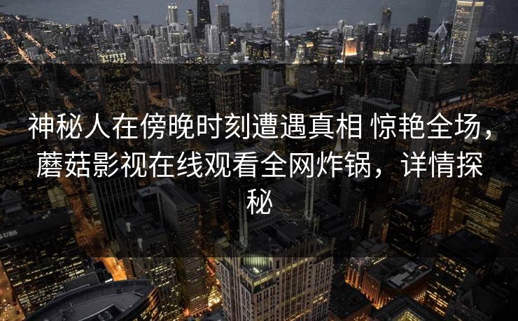 神秘人在傍晚时刻遭遇真相 惊艳全场，蘑菇影视在线观看全网炸锅，详情探秘
