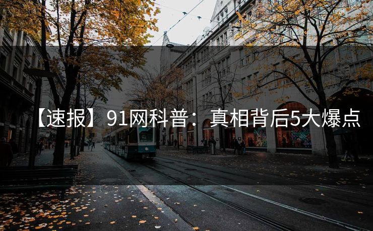 【速报】91网科普:真相背后5大爆点