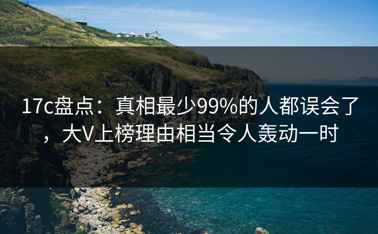 17c盘点:真相最少99%的人都误会了,大V上榜理由相当令人轰动一时