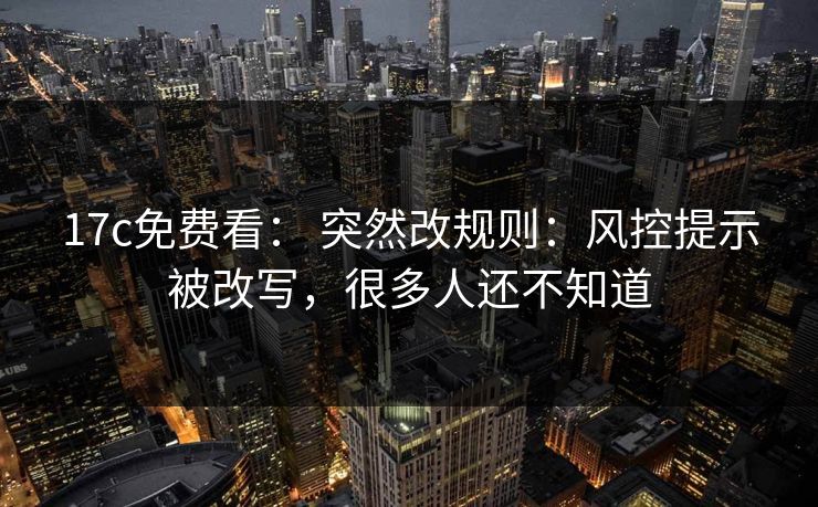 17c免费看: 突然改规则:风控提示被改写,很多人还不知道