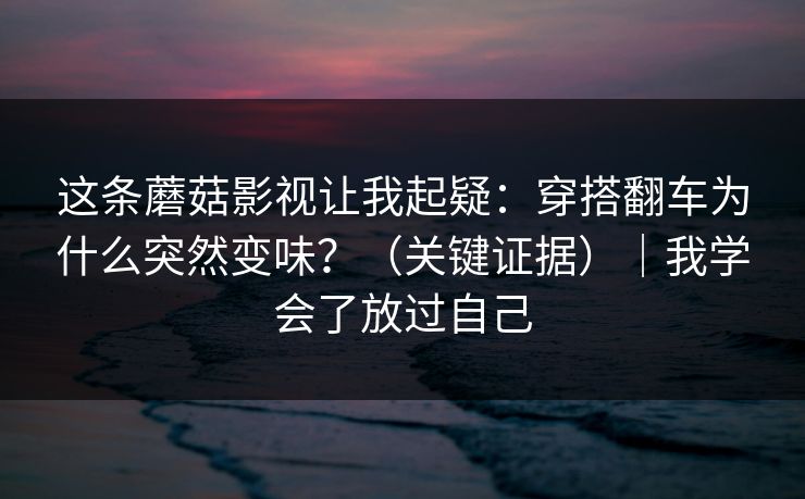 这条蘑菇影视让我起疑:穿搭翻车为什么突然变味?(关键证据)|我学会了放过自己 这条蘑菇影视让我起疑:穿搭翻车为什么突然变味?(关键证据)|我学会了放过自己