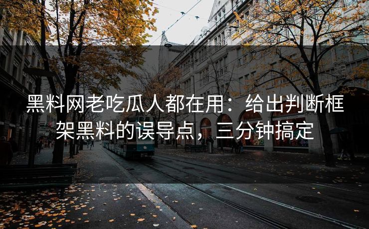 黑料网老吃瓜人都在用：给出判断框架黑料的误导点，三分钟搞定