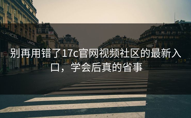 别再用错了17c官网视频社区的最新入口,学会后真的省事