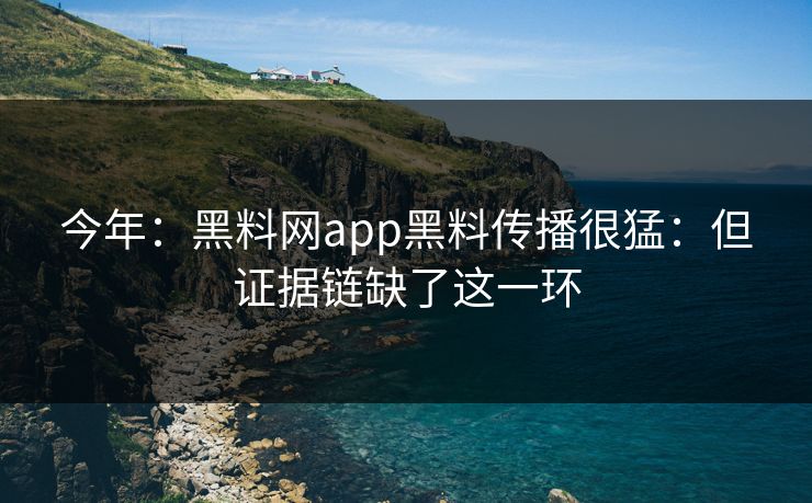 今年:黑料网app黑料传播很猛:但证据链缺了这一环