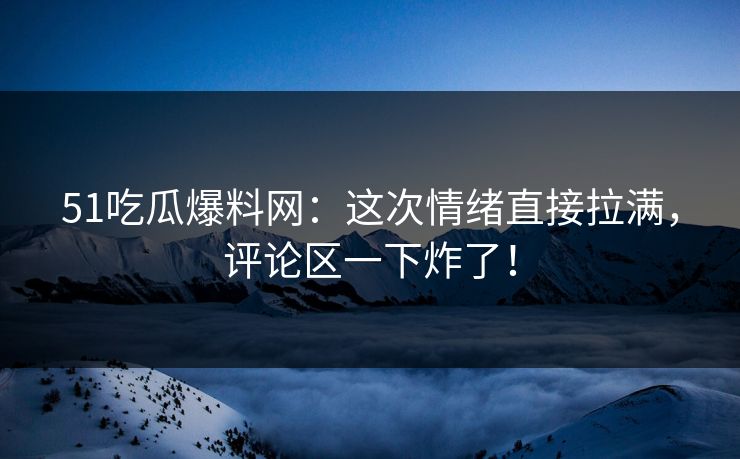 51吃瓜爆料网:这次情绪直接拉满,评论区一下炸了! 51吃瓜爆料网:这次情绪直接拉满,评论区一下炸了!