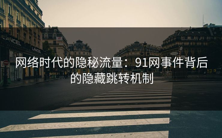 网络时代的隐秘流量:91网事件背后的隐藏跳转机制 网络时代的隐秘流量:91网事件背后的隐藏跳转机制