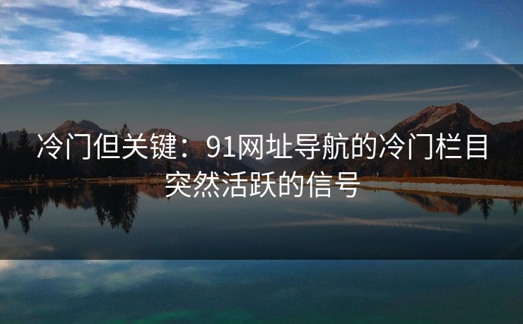 冷门但关键：91网址导航的冷门栏目突然活跃的信号